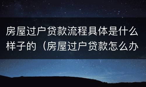 房屋过户贷款流程具体是什么样子的（房屋过户贷款怎么办）