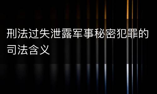 刑法过失泄露军事秘密犯罪的司法含义