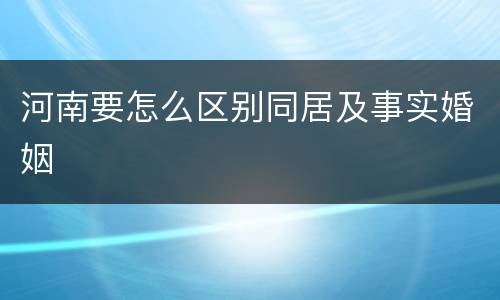 河南要怎么区别同居及事实婚姻