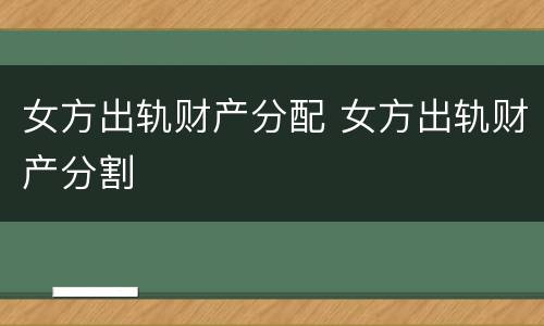 女方出轨财产分配 女方出轨财产分割