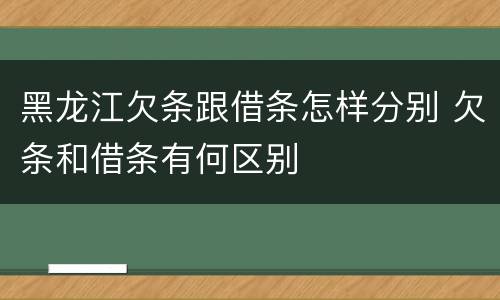 黑龙江欠条跟借条怎样分别 欠条和借条有何区别
