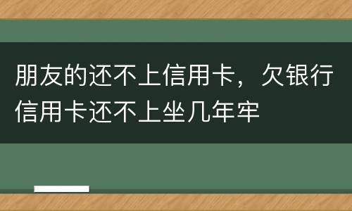 朋友的还不上信用卡，欠银行信用卡还不上坐几年牢