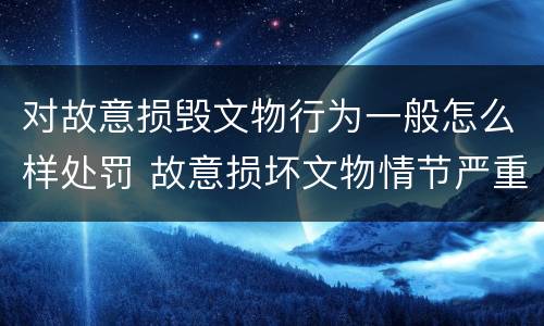 对故意损毁文物行为一般怎么样处罚 故意损坏文物情节严重
