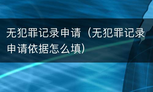 无犯罪记录申请（无犯罪记录申请依据怎么填）