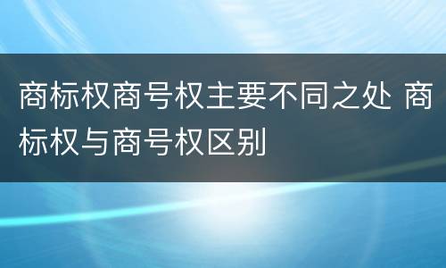 商标权商号权主要不同之处 商标权与商号权区别