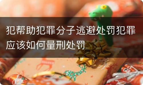 犯帮助犯罪分子逃避处罚犯罪应该如何量刑处罚