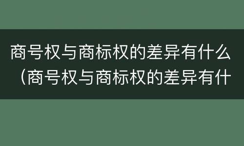 商号权与商标权的差异有什么（商号权与商标权的差异有什么区别）