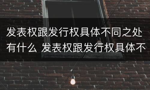 发表权跟发行权具体不同之处有什么 发表权跟发行权具体不同之处有什么关系