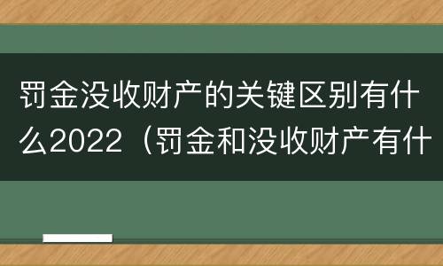 罚金没收财产的关键区别有什么2022（罚金和没收财产有什么区别）
