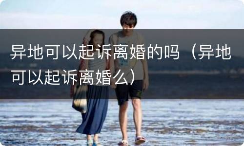 异地可以起诉离婚的吗（异地可以起诉离婚么）