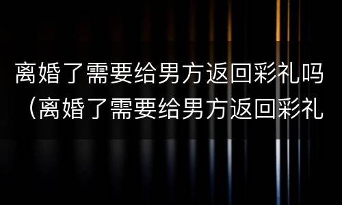 离婚了需要给男方返回彩礼吗（离婚了需要给男方返回彩礼吗知乎）