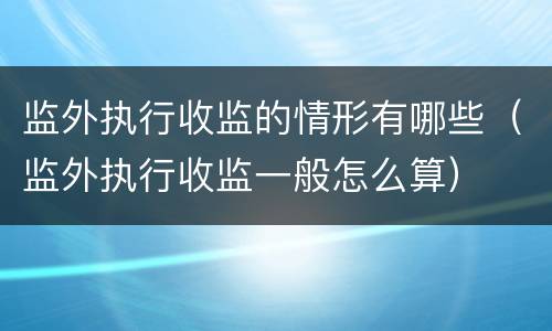 监外执行收监的情形有哪些（监外执行收监一般怎么算）