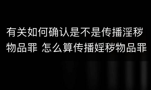 有关如何确认是不是传播淫秽物品罪 怎么算传播婬秽物品罪