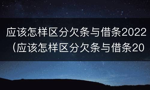 应该怎样区分欠条与借条2022（应该怎样区分欠条与借条2022款）