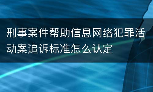 刑事案件帮助信息网络犯罪活动案追诉标准怎么认定