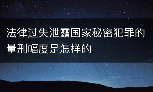 法律过失泄露国家秘密犯罪的量刑幅度是怎样的