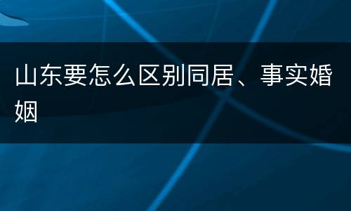 山东要怎么区别同居、事实婚姻
