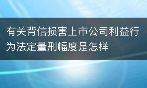 有关背信损害上市公司利益行为法定量刑幅度是怎样