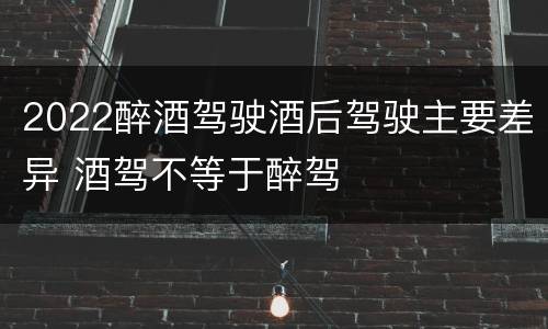 2022醉酒驾驶酒后驾驶主要差异 酒驾不等于醉驾