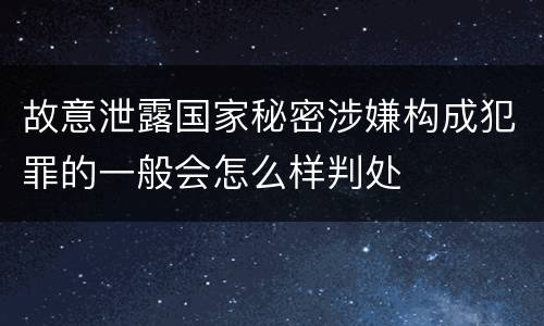 故意泄露国家秘密涉嫌构成犯罪的一般会怎么样判处