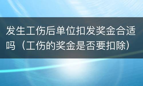 发生工伤后单位扣发奖金合适吗（工伤的奖金是否要扣除）