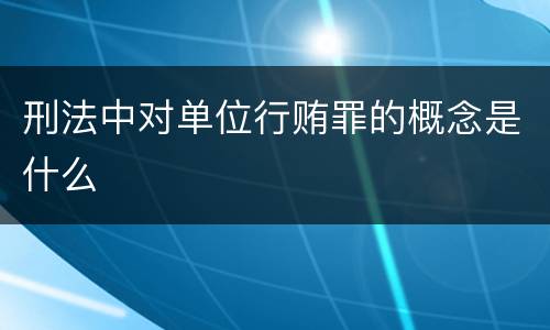 刑法中对单位行贿罪的概念是什么