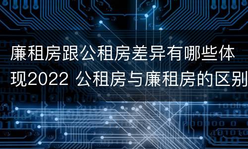 廉租房跟公租房差异有哪些体现2022 公租房与廉租房的区别都在此,别再搞错了!