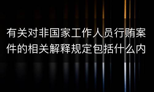 有关对非国家工作人员行贿案件的相关解释规定包括什么内容