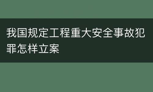 我国规定工程重大安全事故犯罪怎样立案
