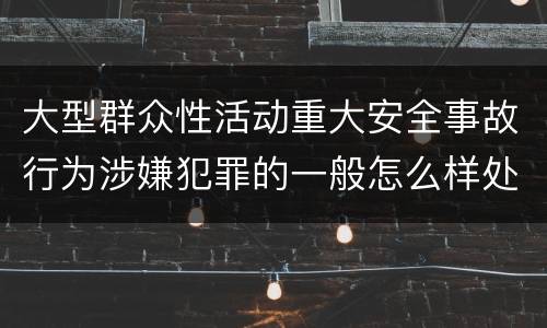 大型群众性活动重大安全事故行为涉嫌犯罪的一般怎么样处罚