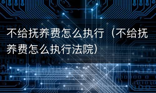 不给抚养费怎么执行（不给抚养费怎么执行法院）