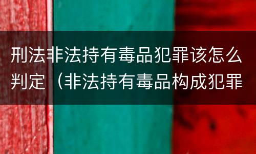 刑法非法持有毒品犯罪该怎么判定（非法持有毒品构成犯罪吗）
