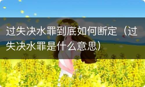 过失决水罪到底如何断定（过失决水罪是什么意思）