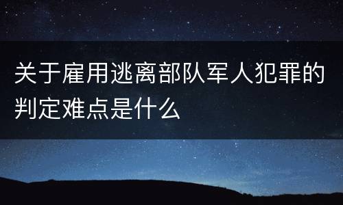 关于雇用逃离部队军人犯罪的判定难点是什么