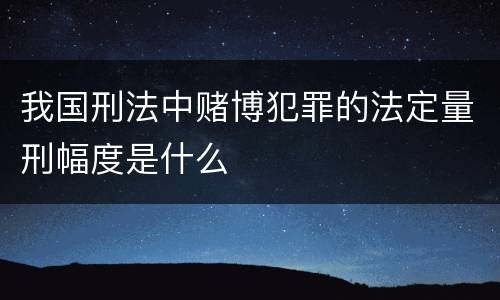 我国刑法中赌博犯罪的法定量刑幅度是什么