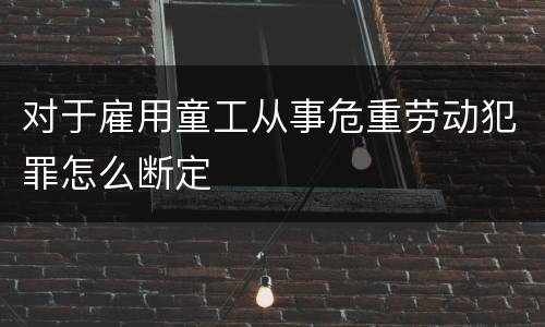 对于雇用童工从事危重劳动犯罪怎么断定