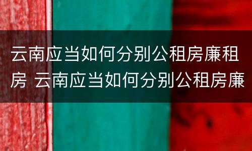 云南应当如何分别公租房廉租房 云南应当如何分别公租房廉租房和商品房