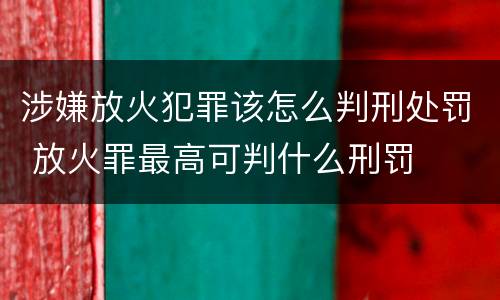 涉嫌放火犯罪该怎么判刑处罚 放火罪最高可判什么刑罚