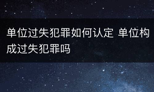 单位过失犯罪如何认定 单位构成过失犯罪吗