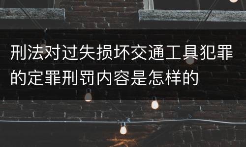 刑法对过失损坏交通工具犯罪的定罪刑罚内容是怎样的