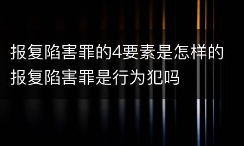报复陷害罪的4要素是怎样的 报复陷害罪是行为犯吗