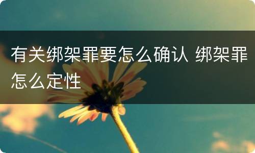 有关绑架罪要怎么确认 绑架罪怎么定性