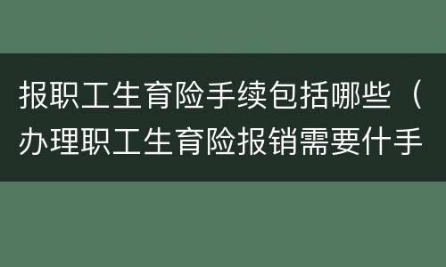 报职工生育险手续包括哪些（办理职工生育险报销需要什手续）