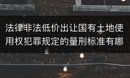 法律非法低价出让国有土地使用权犯罪规定的量刑标准有哪些