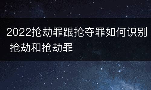 2022抢劫罪跟抢夺罪如何识别 抢劫和抢劫罪