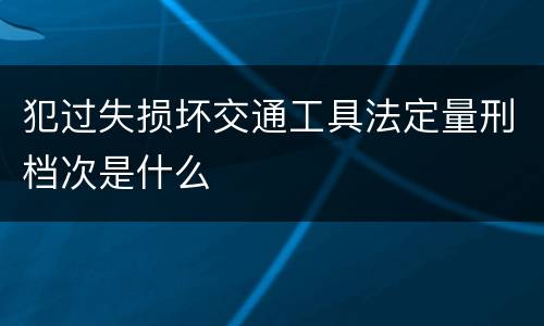犯过失损坏交通工具法定量刑档次是什么