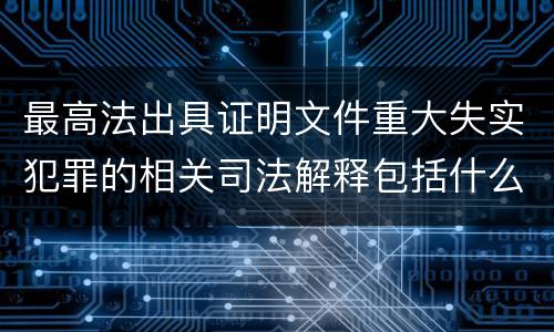 最高法出具证明文件重大失实犯罪的相关司法解释包括什么