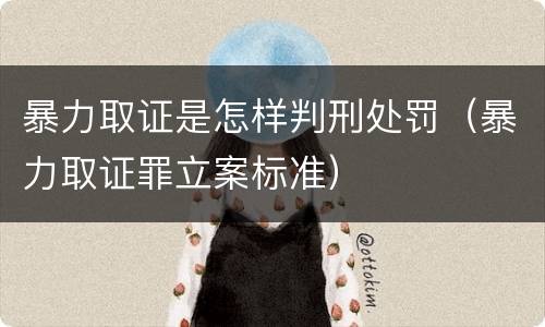 暴力取证是怎样判刑处罚（暴力取证罪立案标准）