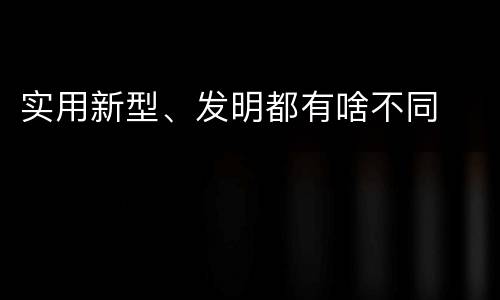 实用新型、发明都有啥不同