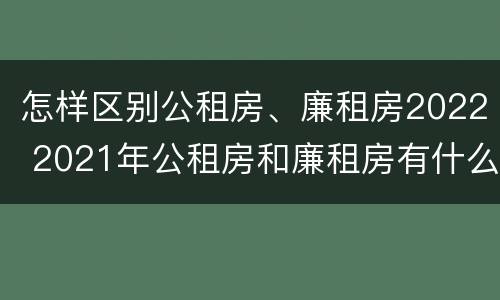 怎样区别公租房、廉租房2022 2021年公租房和廉租房有什么区别